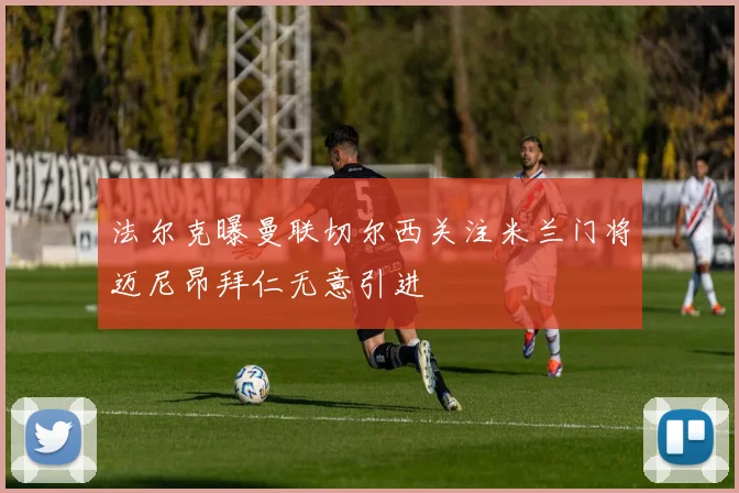 法尔克曝曼联切尔西关注米兰门将迈尼昂拜仁无意引进