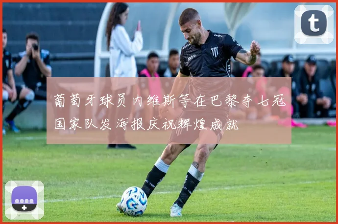 葡萄牙球员内维斯等在巴黎夺七冠国家队发海报庆祝辉煌成就