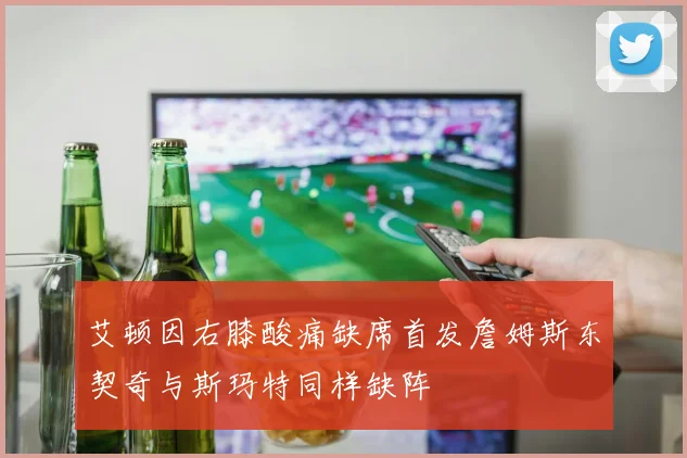 艾顿因右膝酸痛缺席首发詹姆斯东契奇与斯玛特同样缺阵