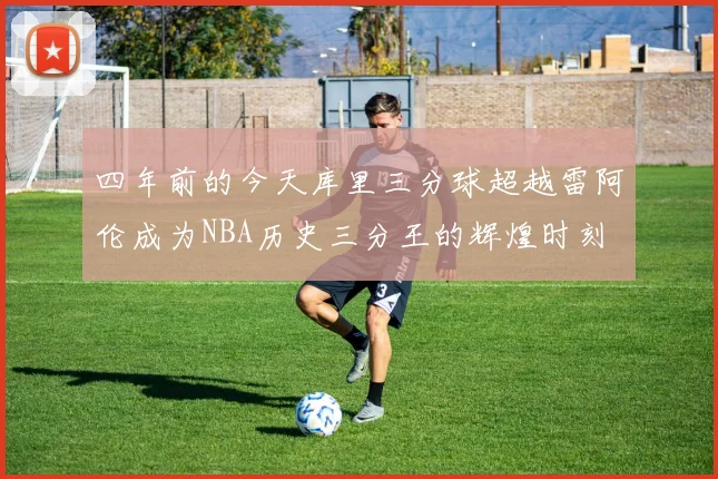 四年前的今天库里三分球超越雷阿伦成为NBA历史三分王的辉煌时刻