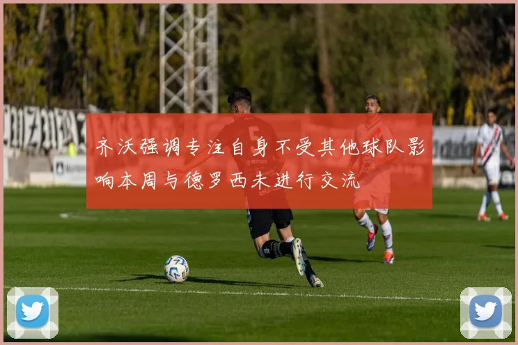 齐沃强调专注自身不受其他球队影响本周与德罗西未进行交流