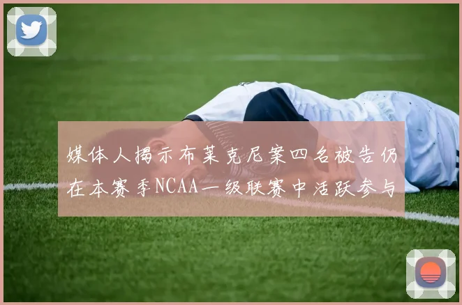 媒体人揭示布莱克尼案四名被告仍在本赛季NCAA一级联赛中活跃参与